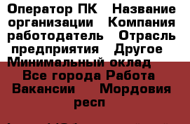 Оператор ПК › Название организации ­ Компания-работодатель › Отрасль предприятия ­ Другое › Минимальный оклад ­ 1 - Все города Работа » Вакансии   . Мордовия респ.